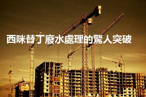 西咪替丁廢水處理的驚人突破？解密高效凈化技術(shù)！